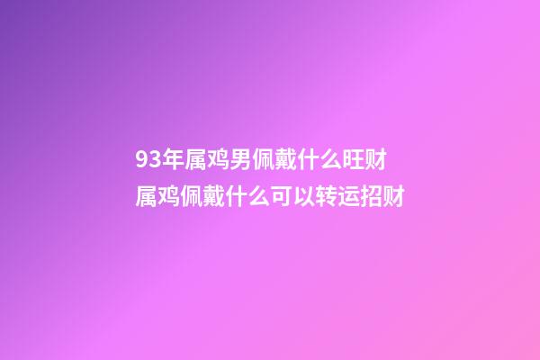 93年属鸡男佩戴什么旺财 属鸡佩戴什么可以转运招财-第1张-观点-玄机派